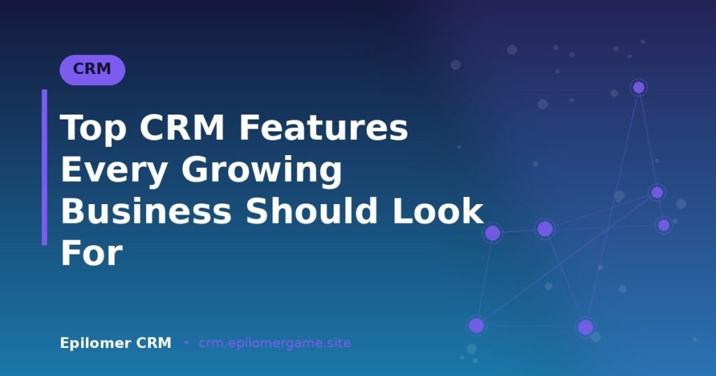 Top CRM Features Every Growing Business Should Look For