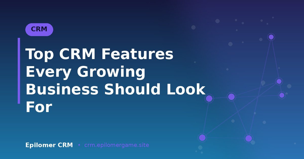 Top CRM Features Every Growing Business Should Look For