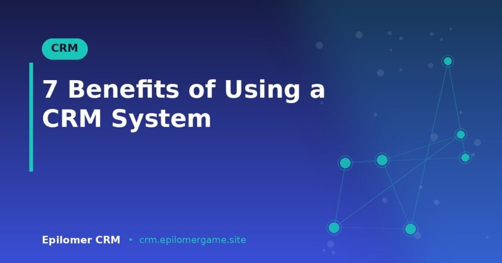 7 Benefits of Using a CRM System