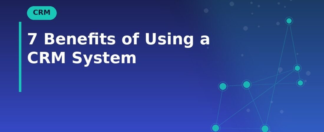7 Benefits of Using a CRM System