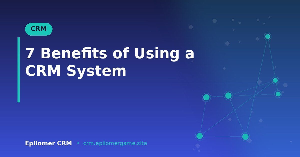 7 Benefits of Using a CRM System
